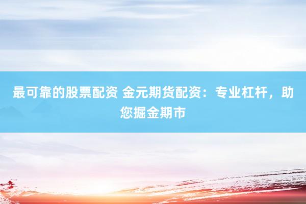 最可靠的股票配资 金元期货配资：专业杠杆，助您掘金期市