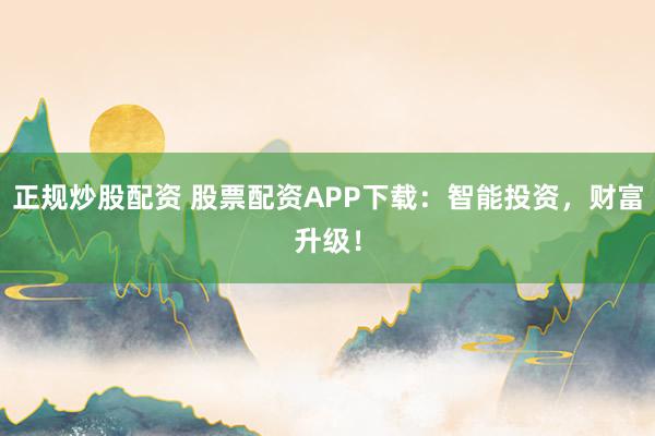 正规炒股配资 股票配资APP下载：智能投资，财富升级！