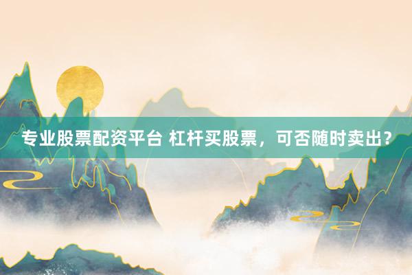 专业股票配资平台 杠杆买股票,可否随时卖出?