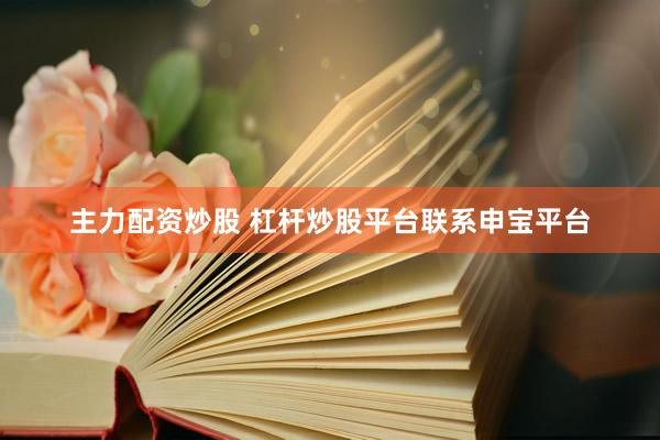 主力配资炒股 杠杆炒股平台联系申宝平台