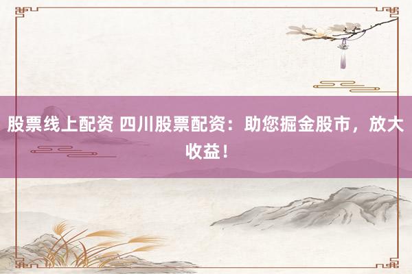 股票线上配资 四川股票配资：助您掘金股市，放大收益！