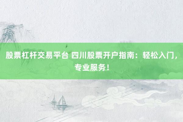 股票杠杆交易平台 四川股票开户指南：轻松入门，专业服务！