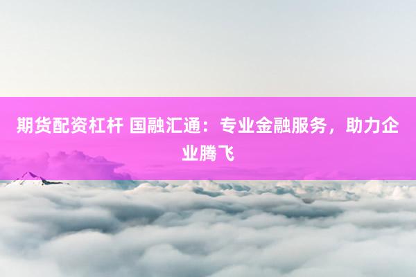 期货配资杠杆 国融汇通：专业金融服务，助力企业腾飞