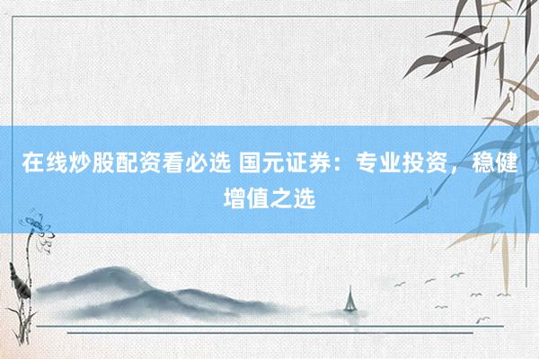 在线炒股配资看必选 国元证券：专业投资，稳健增值之选