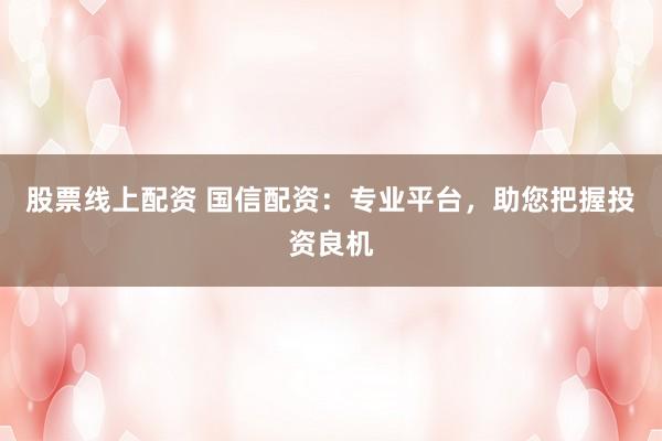 股票线上配资 国信配资：专业平台，助您把握投资良机