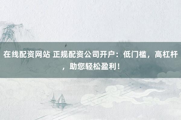 在线配资网站 正规配资公司开户:低门槛,高杠杆,助您轻松盈利!