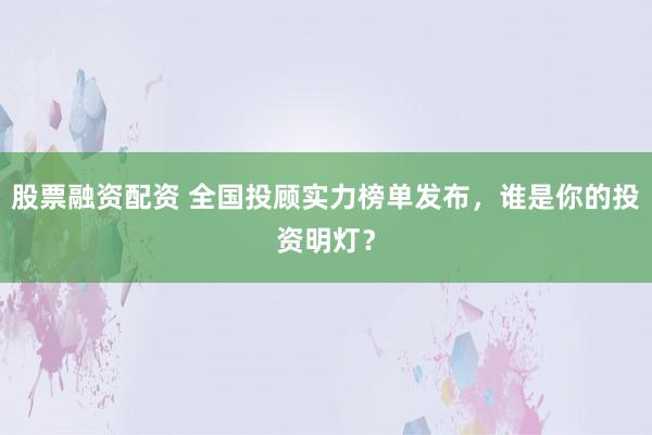 股票融资配资 全国投顾实力榜单发布，谁是你的投资明灯？