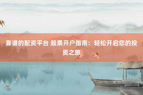 靠谱的配资平台 股票开户指南：轻松开启您的投资之旅