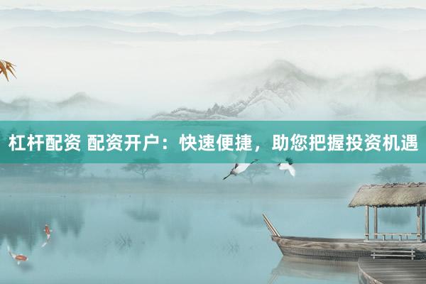 杠杆配资 配资开户:快速便捷,助您把握投资机遇
