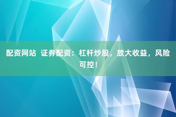 配资网站  证券配资：杠杆炒股，放大收益，风险可控！