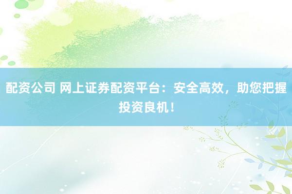 配资公司 网上证券配资平台：安全高效，助您把握投资良机！