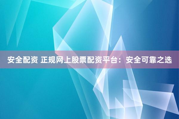安全配资 正规网上股票配资平台：安全可靠之选