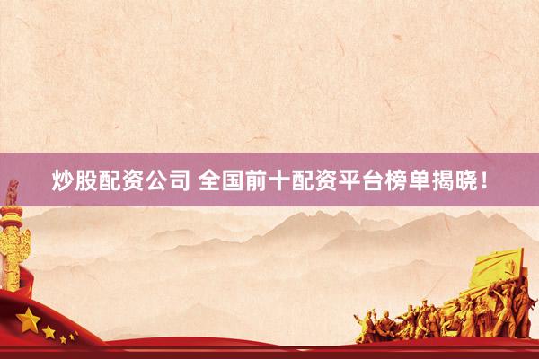 炒股配资公司 全国前十配资平台榜单揭晓!