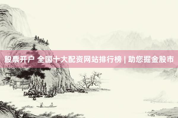 股票开户 全国十大配资网站排行榜 | 助您掘金股市