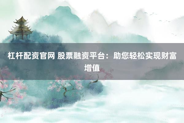 杠杆配资官网 股票融资平台：助您轻松实现财富增值