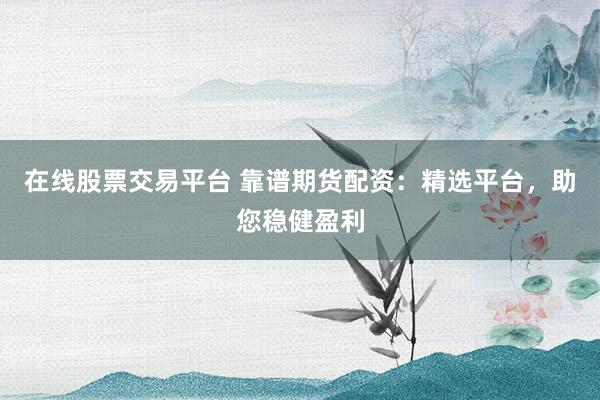 在线股票交易平台 靠谱期货配资：精选平台，助您稳健盈利