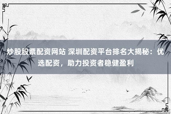 炒股股票配资网站 深圳配资平台排名大揭秘:优选配资,助力投资者稳健盈利