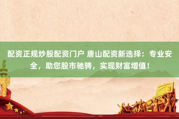 配资正规炒股配资门户 唐山配资新选择：专业安全，助您股市驰骋，实现财富增值！