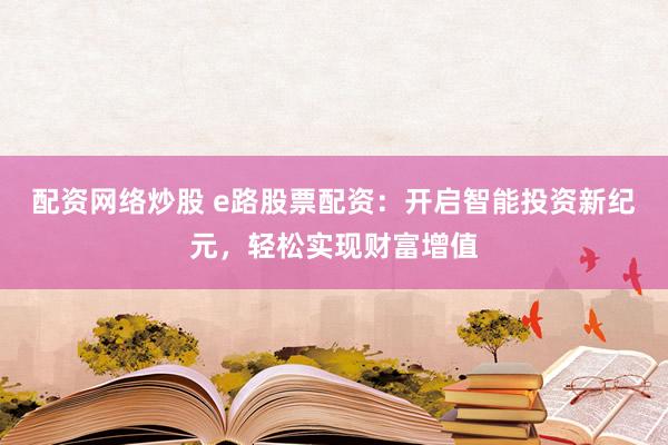 配资网络炒股 e路股票配资：开启智能投资新纪元，轻松实现财富增值