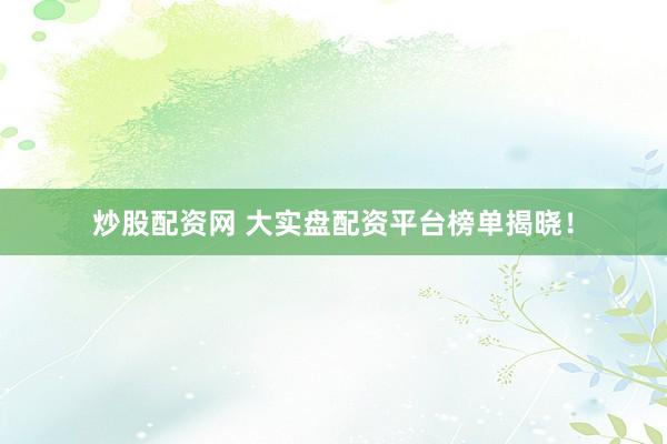 炒股配资网 大实盘配资平台榜单揭晓！