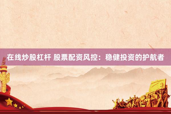 在线炒股杠杆 股票配资风控：稳健投资的护航者