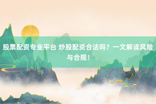 股票配资专业平台 炒股配资合法吗?一文解读风险与合规!