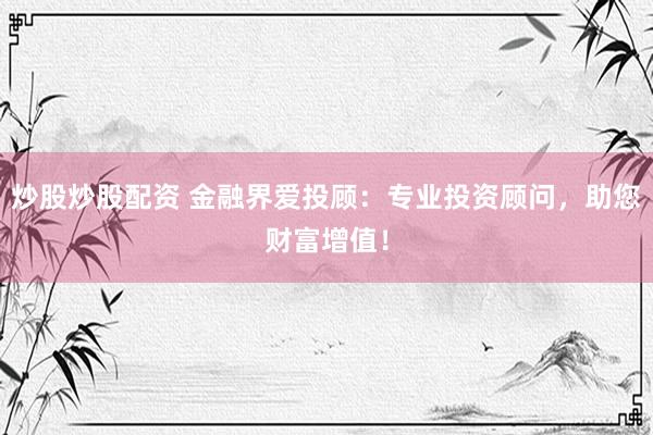 炒股炒股配资 金融界爱投顾：专业投资顾问，助您财富增值！