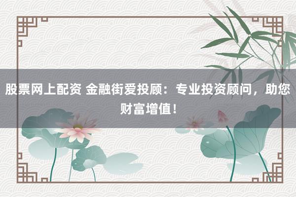 股票网上配资 金融街爱投顾：专业投资顾问，助您财富增值！