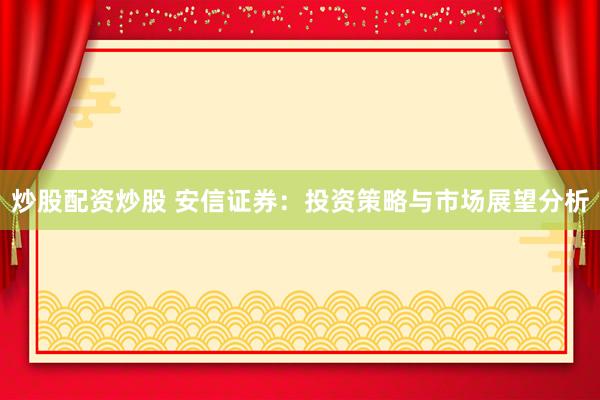 炒股配资炒股 安信证券：投资策略与市场展望分析