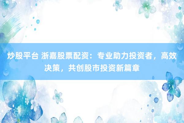 炒股平台 浙嘉股票配资:专业助力投资者,高效决策,共创股市投资新篇章