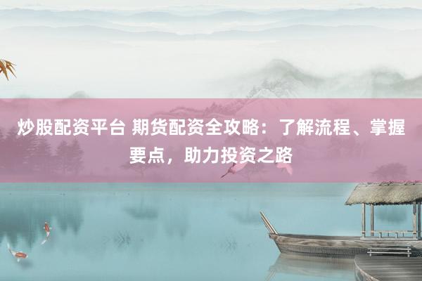 炒股配资平台 期货配资全攻略：了解流程、掌握要点，助力投资之路