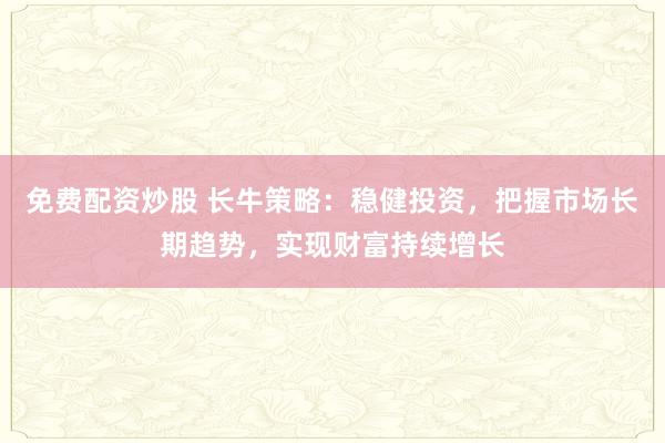 免费配资炒股 长牛策略：稳健投资，把握市场长期趋势，实现财富持续增长