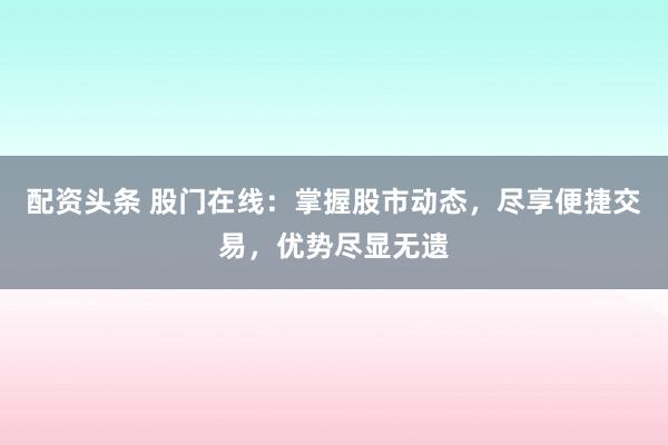 配资头条 股门在线：掌握股市动态，尽享便捷交易，优势尽显无遗