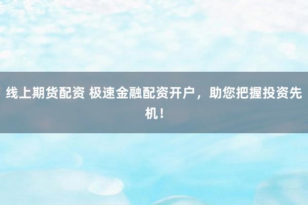 线上期货配资 极速金融配资开户，助您把握投资先机！