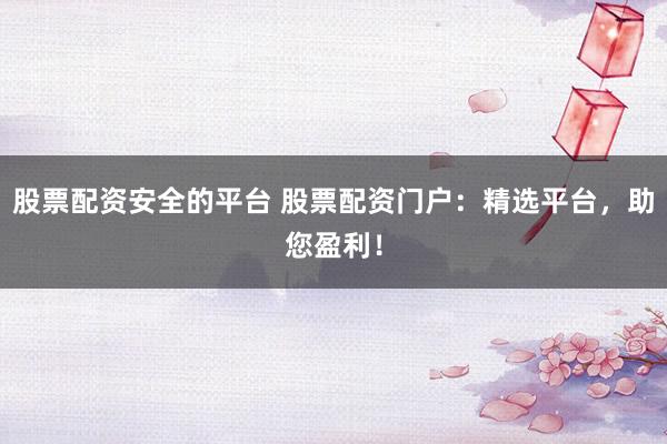 股票配资安全的平台 股票配资门户:精选平台,助您盈利!