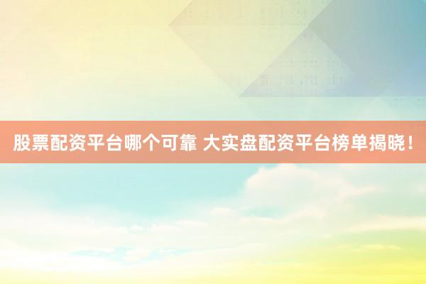 股票配资平台哪个可靠 大实盘配资平台榜单揭晓！