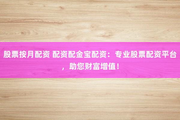 股票按月配资 配资配金宝配资：专业股票配资平台，助您财富增值！