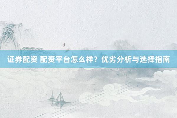 证券配资 配资平台怎么样？优劣分析与选择指南