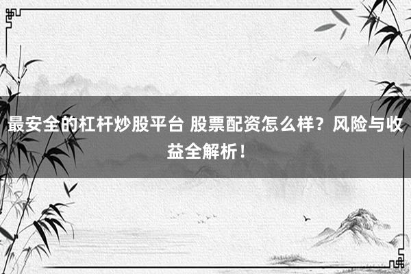 最安全的杠杆炒股平台 股票配资怎么样？风险与收益全解析！