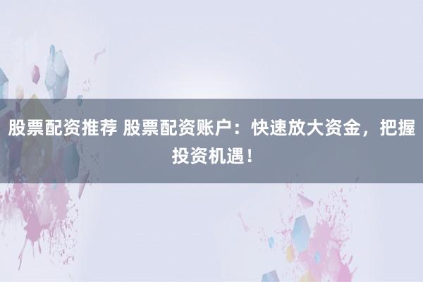 股票配资推荐 股票配资账户：快速放大资金，把握投资机遇！