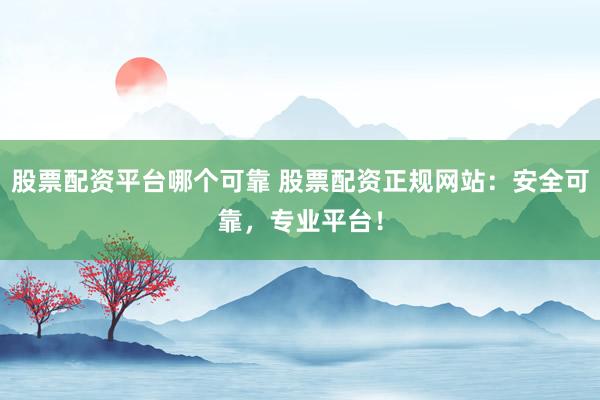 股票配资平台哪个可靠 股票配资正规网站：安全可靠，专业平台！