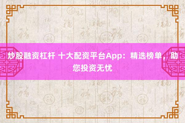 炒股融资杠杆 十大配资平台App:精选榜单,助您投资无忧