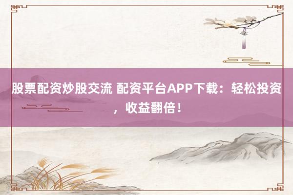 股票配资炒股交流 配资平台APP下载:轻松投资,收益翻倍!