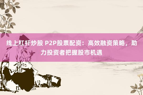 线上杠杆炒股 P2P股票配资：高效融资策略，助力投资者把握股市机遇