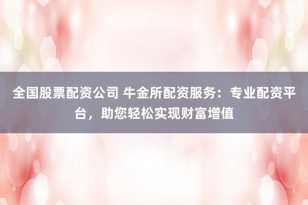 全国股票配资公司 牛金所配资服务：专业配资平台，助您轻松实现财富增值