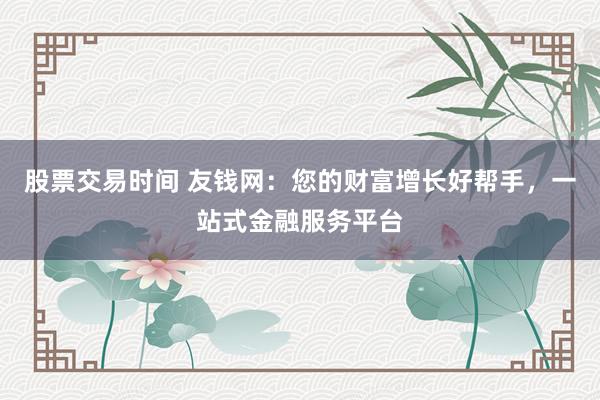 股票交易时间 友钱网：您的财富增长好帮手，一站式金融服务平台