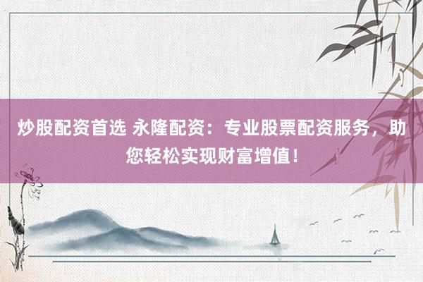 炒股配资首选 永隆配资：专业股票配资服务，助您轻松实现财富增值！