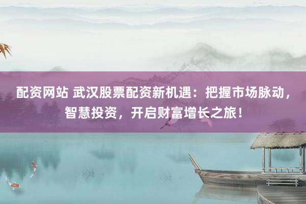 配资网站 武汉股票配资新机遇：把握市场脉动，智慧投资，开启财富增长之旅！