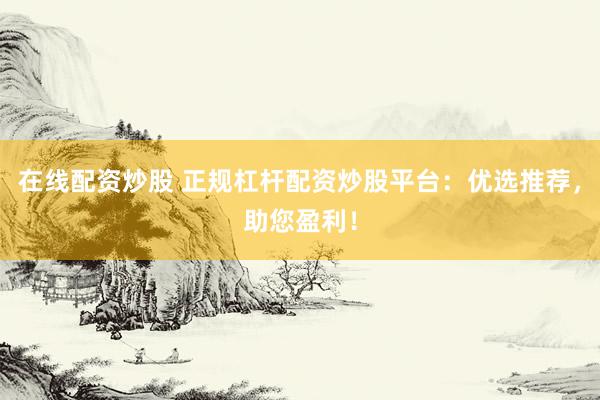在线配资炒股 正规杠杆配资炒股平台：优选推荐，助您盈利！