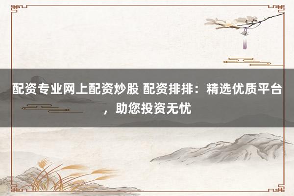 配资专业网上配资炒股 配资排排：精选优质平台，助您投资无忧
